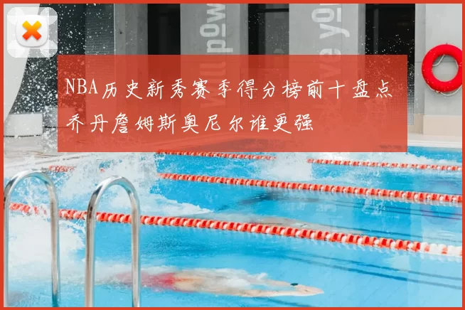 NBA历史新秀赛季得分榜前十盘点 乔丹詹姆斯奥尼尔谁更强