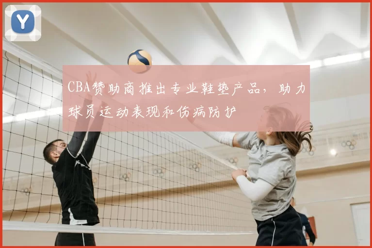 CBA赞助商推出专业鞋垫产品，助力球员运动表现和伤病防护