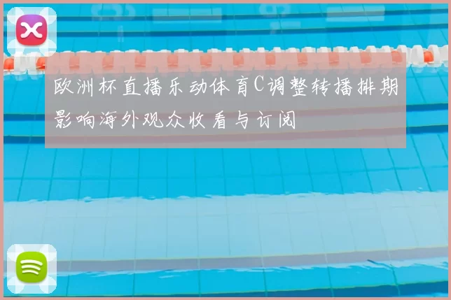 欧洲杯直播乐动体育C调整转播排期影响海外观众收看与订阅
