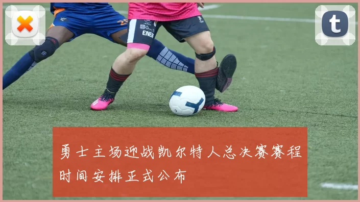 勇士主场迎战凯尔特人总决赛赛程时间安排正式公布