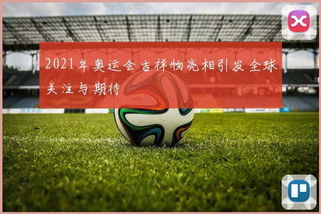 2021年奥运会吉祥物亮相引发全球关注与期待