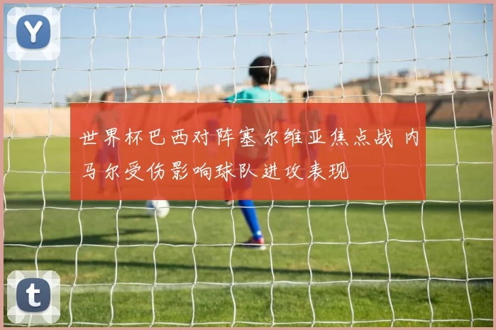世界杯巴西对阵塞尔维亚焦点战 内马尔受伤影响球队进攻表现