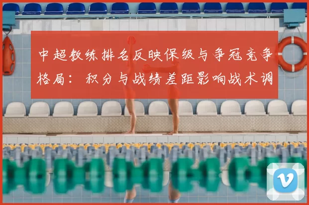 中超教练排名反映保级与争冠竞争格局:积分与战绩差距影响战术调整