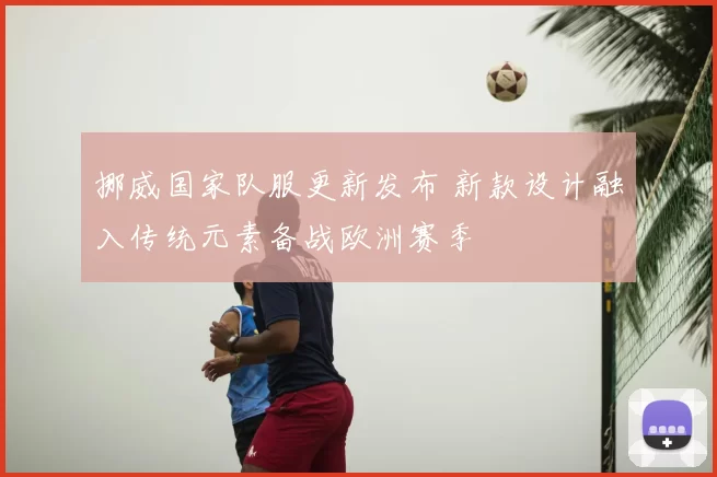 挪威国家队服更新发布 新款设计融入传统元素备战欧洲赛季