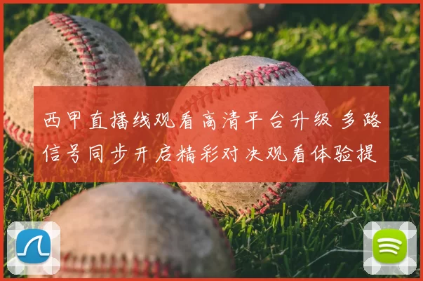 西甲直播线观看高清平台升级 多路信号同步开启精彩对决观看体验提升
