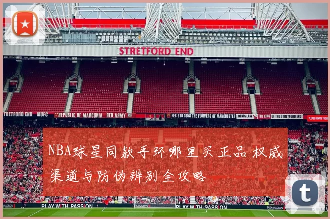 NBA球星同款手环哪里买正品 权威渠道与防伪辨别全攻略