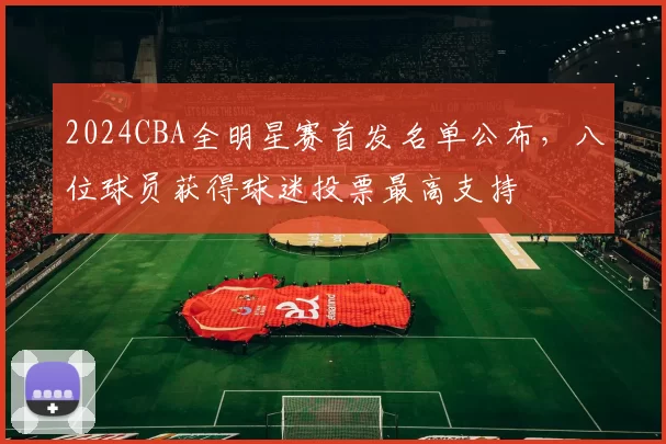 2024CBA全明星赛首发名单公布，八位球员获得球迷投票最高支持