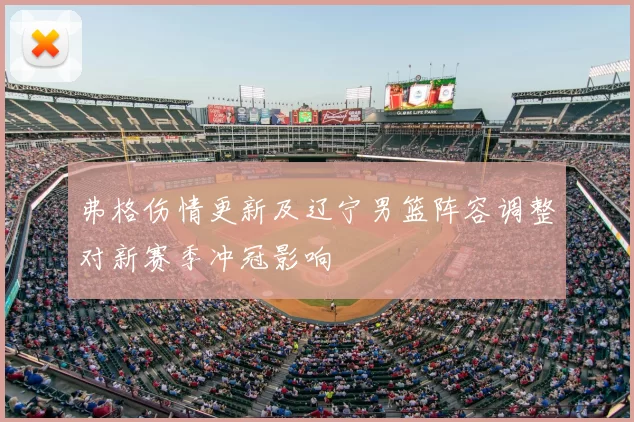 弗格伤情更新及辽宁男篮阵容调整对新赛季冲冠影响