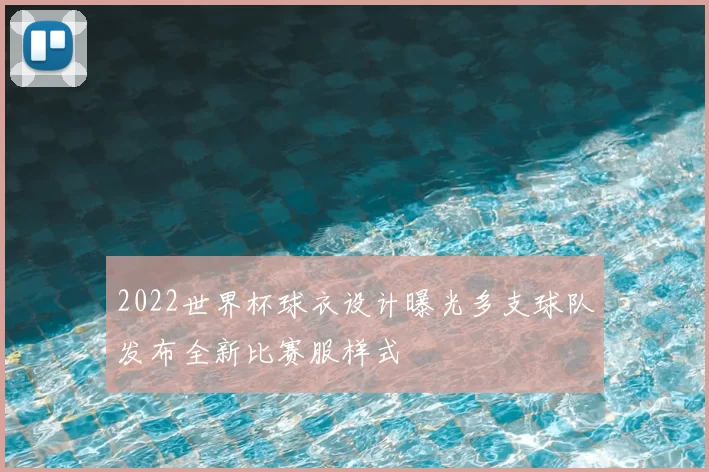 2022世界杯球衣设计曝光多支球队发布全新比赛服样式