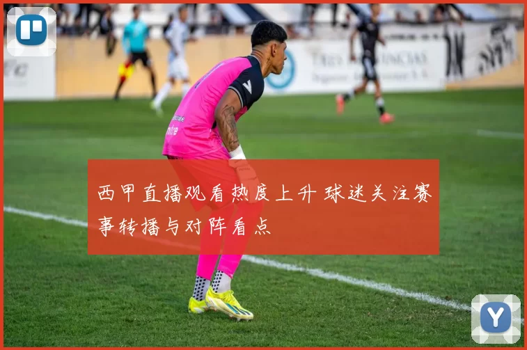 西甲直播观看热度上升 球迷关注赛事转播与对阵看点