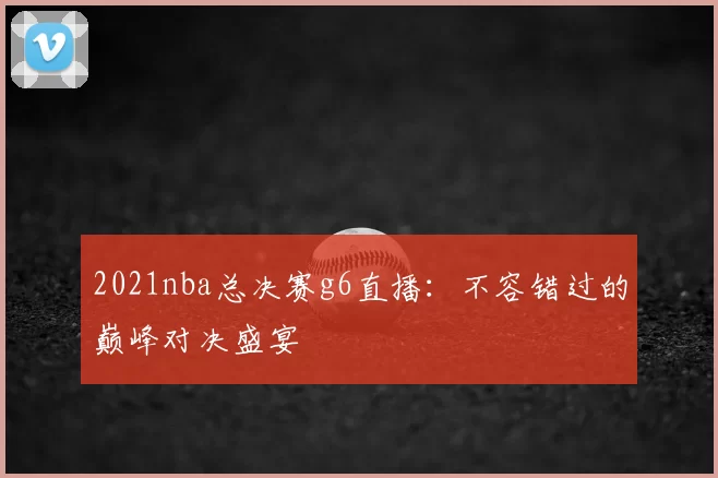 2021nba总决赛g6直播:不容错过的巅峰对决盛宴