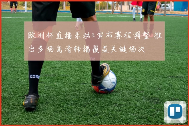 欧洲杯直播乐动a宣布赛程调整 推出多场高清转播覆盖关键场次