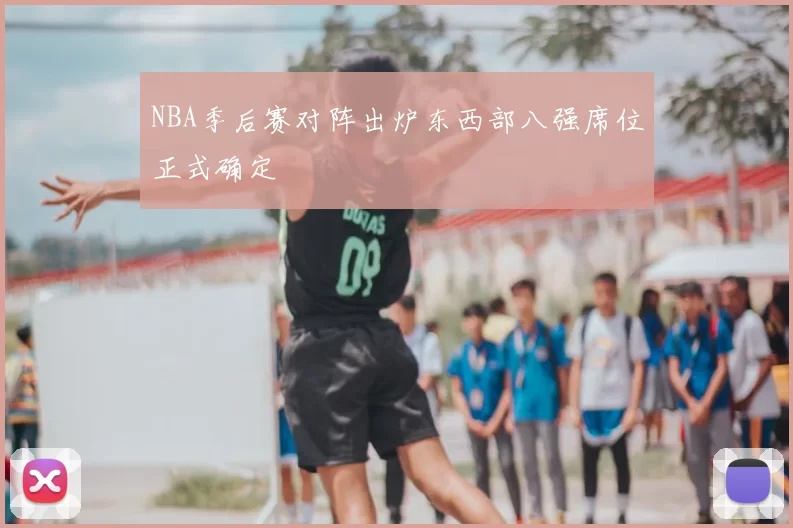 NBA季后赛对阵出炉东西部八强席位正式确定