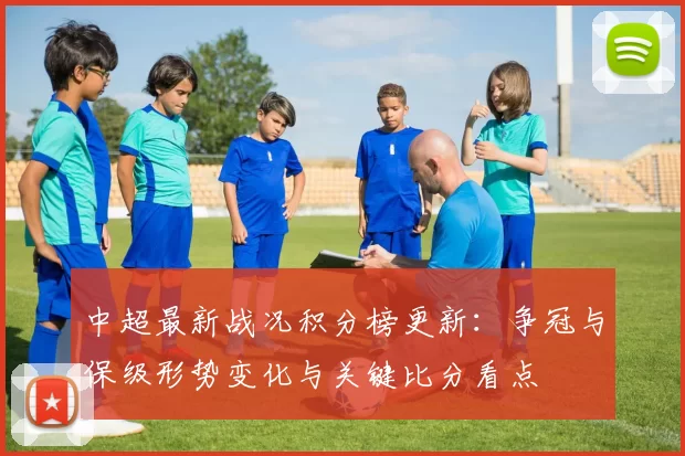 中超最新战况积分榜更新：争冠与保级形势变化与关键比分看点