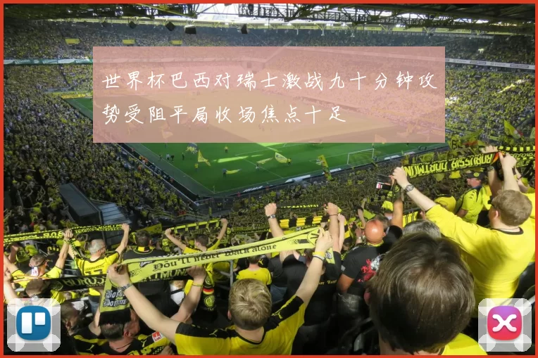 世界杯巴西对瑞士激战九十分钟攻势受阻平局收场焦点十足