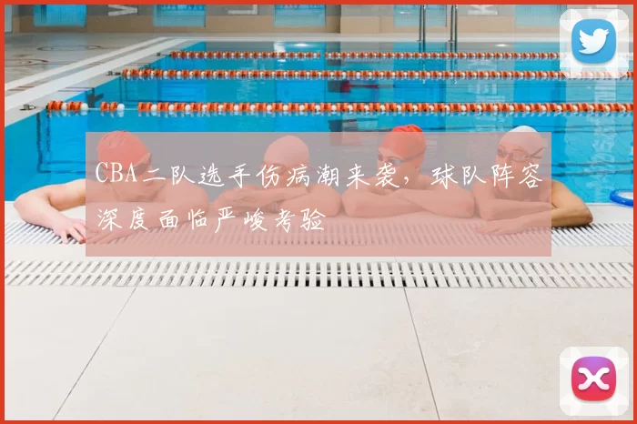 CBA二队选手伤病潮来袭，球队阵容深度面临严峻考验