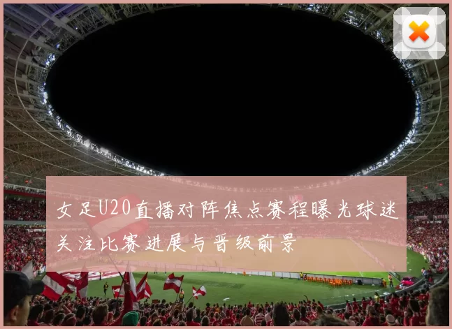 女足U20直播对阵焦点赛程曝光球迷关注比赛进展与晋级前景