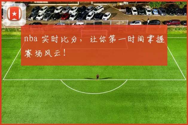nba 实时比分,让你第一时间掌握赛场风云!