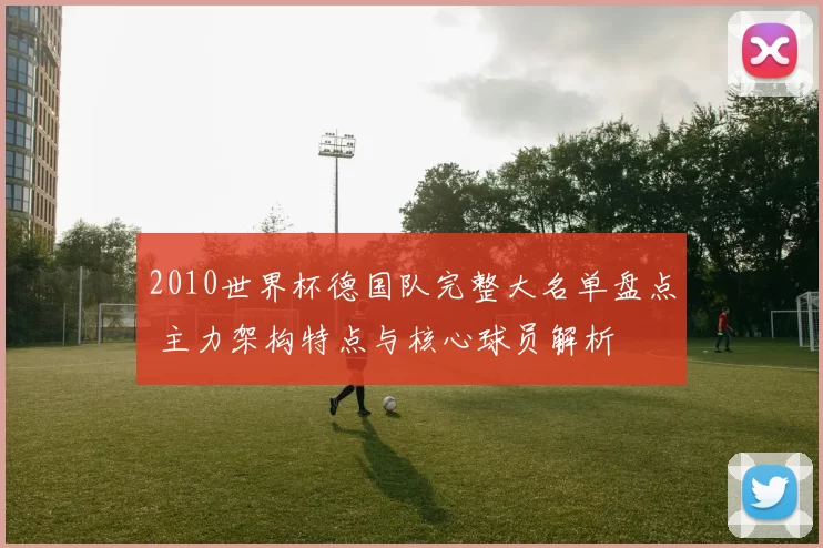 2010世界杯德国队完整大名单盘点 主力架构特点与核心球员解析