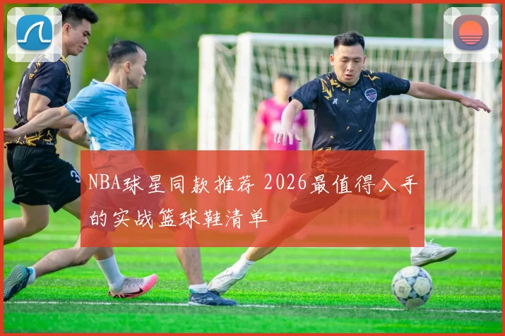 NBA球星同款推荐 2026最值得入手的实战篮球鞋清单