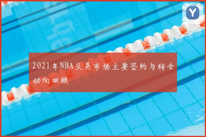 2021年NBA交易市场主要签约与转会动向回顾