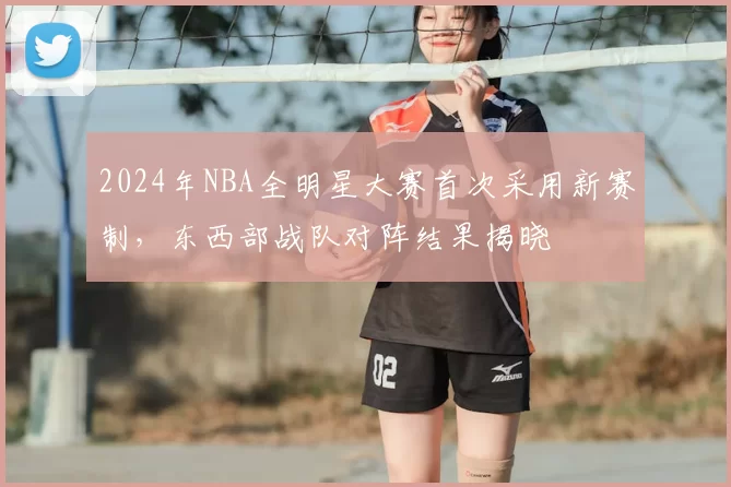 2024年NBA全明星大赛首次采用新赛制，东西部战队对阵结果揭晓