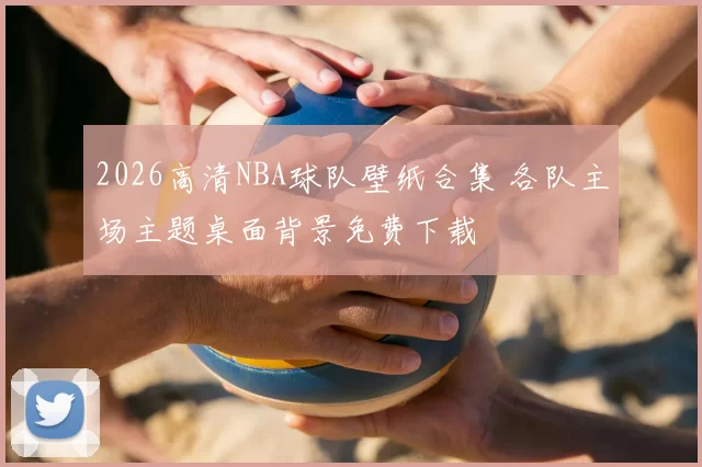 2026高清NBA球队壁纸合集 各队主场主题桌面背景免费下载