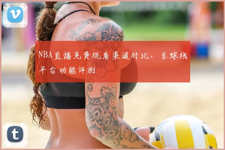 NBA直播免费观看渠道对比,乐球线平台功能评测
