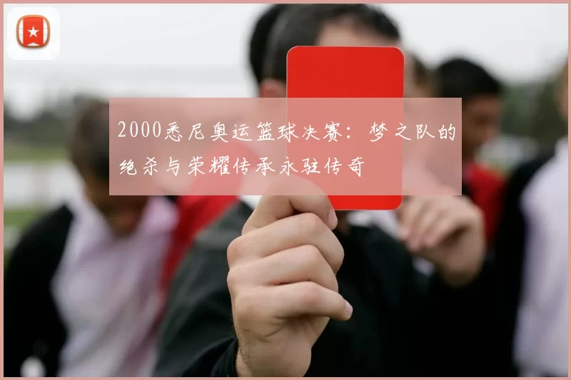 2000悉尼奥运篮球决赛:梦之队的绝杀与荣耀传承永驻传奇