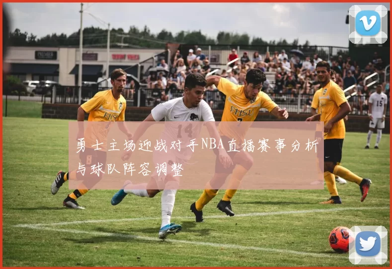 勇士主场迎战对手NBA直播赛事分析与球队阵容调整