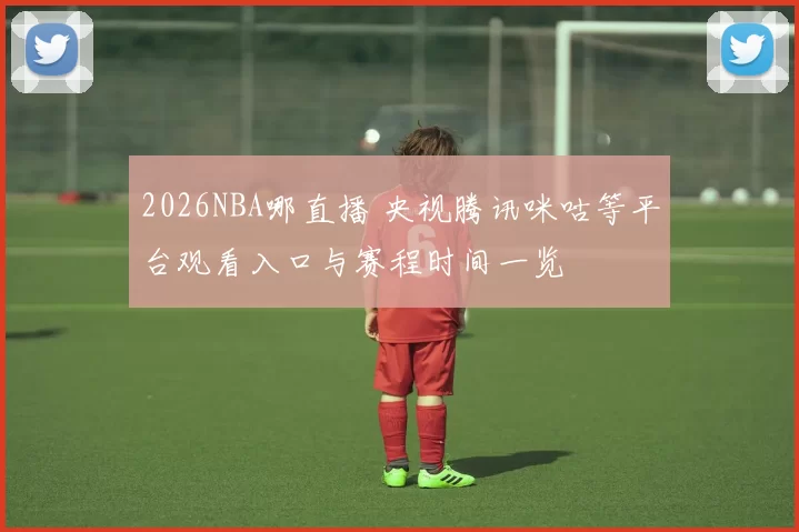 2026NBA哪直播 央视腾讯咪咕等平台观看入口与赛程时间一览