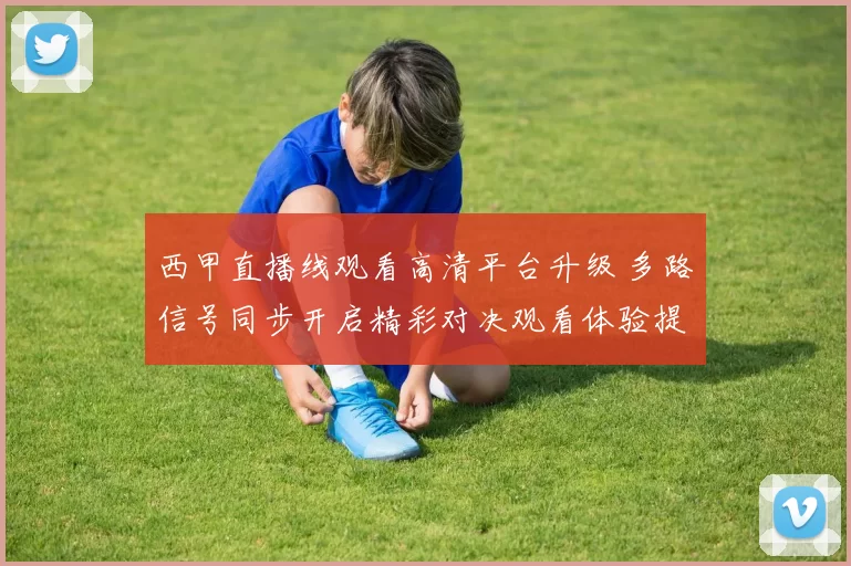 西甲直播线观看高清平台升级 多路信号同步开启精彩对决观看体验提升