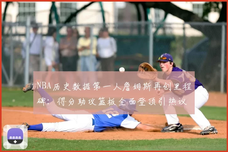 NBA历史数据第一人詹姆斯再创里程碑：得分助攻篮板全面登顶引热议