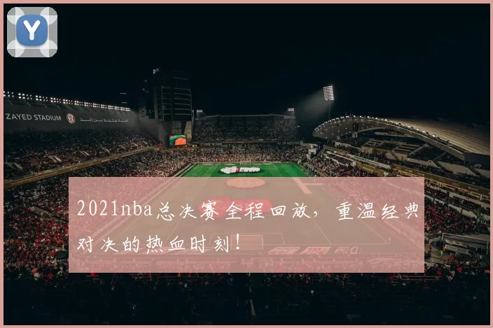 2021nba总决赛全程回放,重温经典对决的热血时刻!