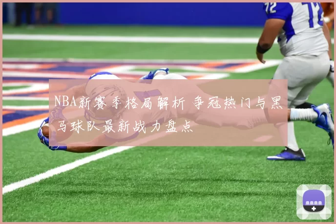 NBA新赛季格局解析 争冠热门与黑马球队最新战力盘点