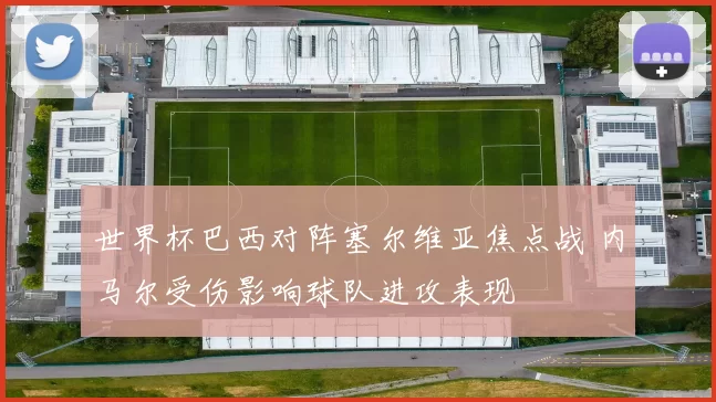 世界杯巴西对阵塞尔维亚焦点战 内马尔受伤影响球队进攻表现