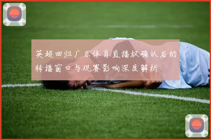英超回归广东体育直播权确认后的转播窗口与观赛影响深度解析