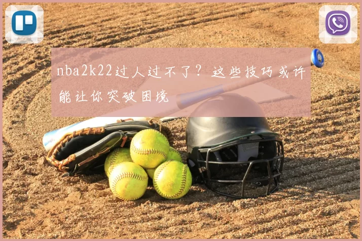 nba2k22过人过不了？这些技巧或许能让你突破困境
