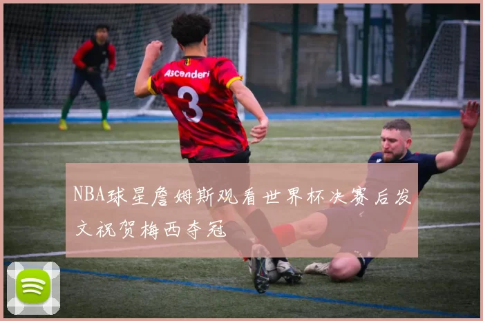 NBA球星詹姆斯观看世界杯决赛后发文祝贺梅西夺冠