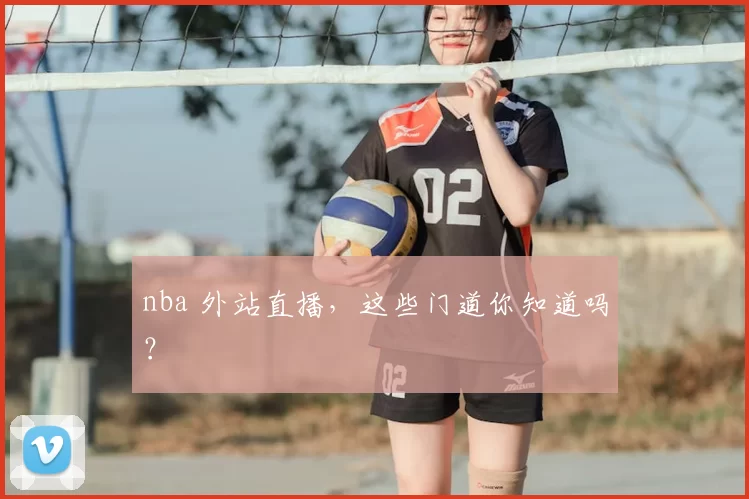 nba 外站直播,这些门道你知道吗?