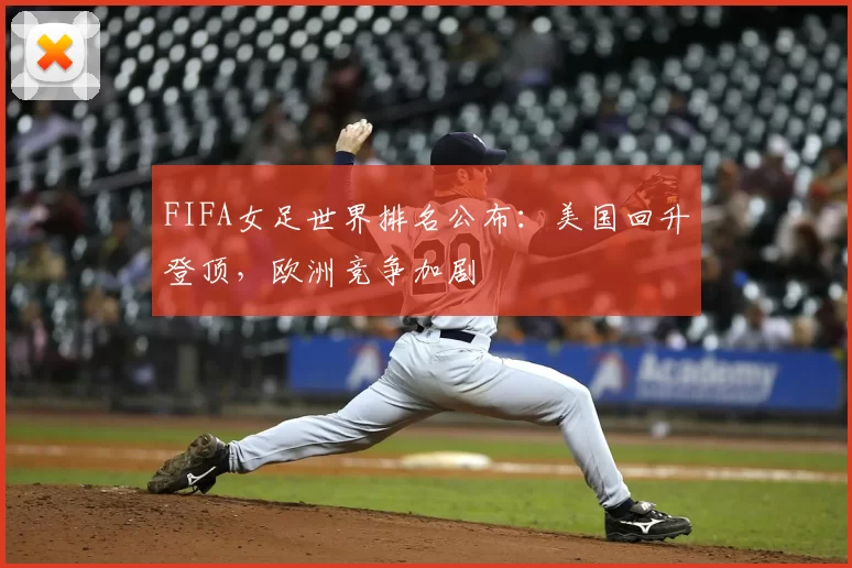 FIFA女足世界排名公布:美国回升登顶,欧洲竞争加剧