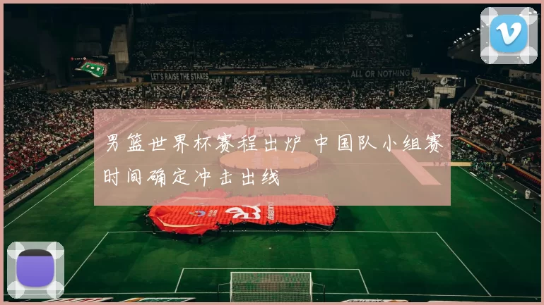 男篮世界杯赛程出炉 中国队小组赛时间确定冲击出线