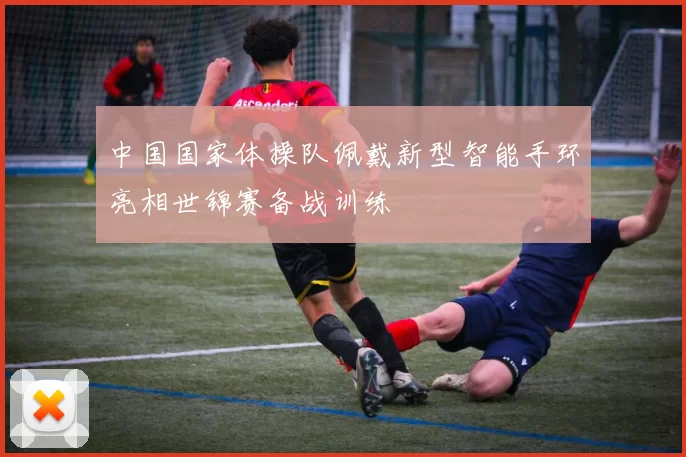 中国国家体操队佩戴新型智能手环亮相世锦赛备战训练