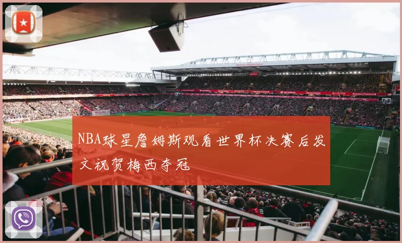 NBA球星詹姆斯观看世界杯决赛后发文祝贺梅西夺冠