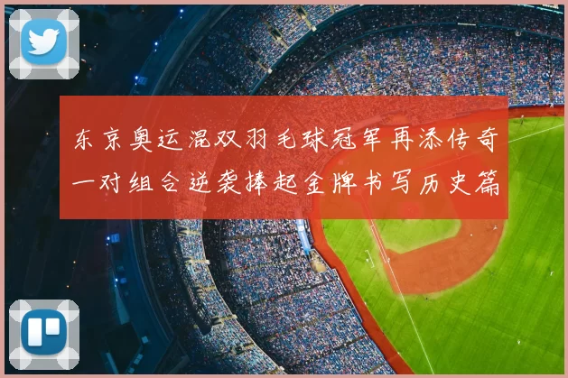 东京奥运混双羽毛球冠军再添传奇一对组合逆袭捧起金牌书写历史篇章