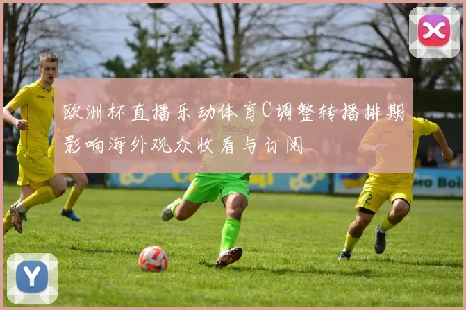 欧洲杯直播乐动体育C调整转播排期影响海外观众收看与订阅