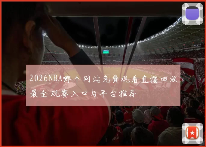 2026NBA哪个网站免费观看直播回放最全 观赛入口与平台推荐