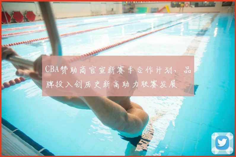 CBA赞助商官宣新赛季合作计划，品牌投入创历史新高助力联赛发展