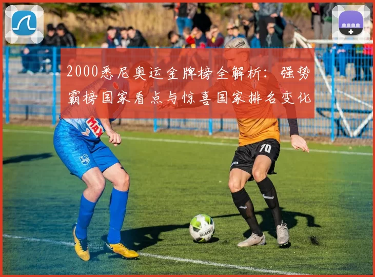 2000悉尼奥运金牌榜全解析:强势霸榜国家看点与惊喜国家排名变化