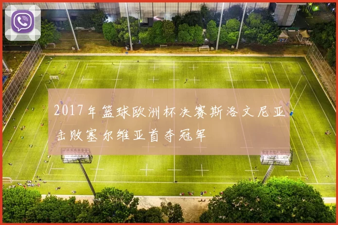 2017年篮球欧洲杯决赛斯洛文尼亚击败塞尔维亚首夺冠军